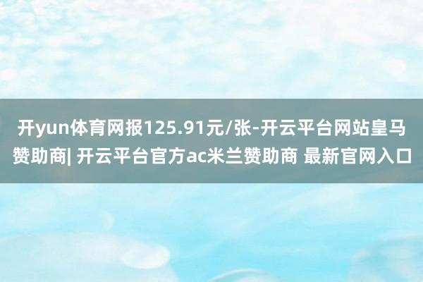 开yun体育网报125.91元/张-开云平台网站皇马赞助商| 开云平台官方ac米兰赞助商 最新官网入口