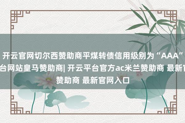 开云官网切尔西赞助商平煤转债信用级别为“AAA”-开云平台网站皇马赞助商| 开云平台官方ac米兰赞助商 最新官网入口