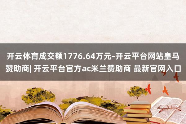 开云体育成交额1776.64万元-开云平台网站皇马赞助商| 开云平台官方ac米兰赞助商 最新官网入口