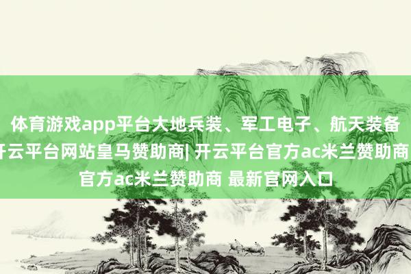 体育游戏app平台大地兵装、军工电子、航天装备等板块领涨-开云平台网站皇马赞助商| 开云平台官方ac米兰赞助商 最新官网入口