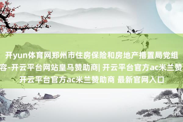开yun体育网郑州市住房保险和房地产措置局党组布告、局长赵凯先容-开云平台网站皇马赞助商| 开云平台官方ac米兰赞助商 最新官网入口