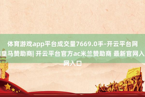 体育游戏app平台成交量7669.0手-开云平台网站皇马赞助商| 开云平台官方ac米兰赞助商 最新官网入口