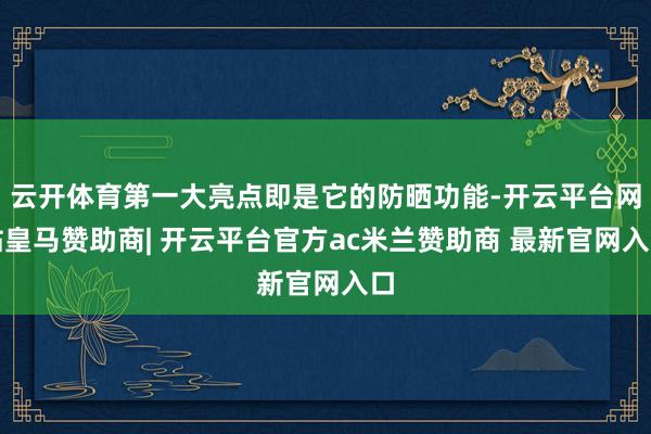 云开体育第一大亮点即是它的防晒功能-开云平台网站皇马赞助商| 开云平台官方ac米兰赞助商 最新官网入口