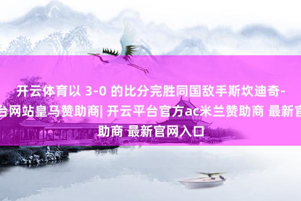 开云体育以 3-0 的比分完胜同国敌手斯坎迪奇-开云平台网站皇马赞助商| 开云平台官方ac米兰赞助商 最新官网入口