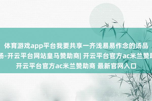 体育游戏app平台我要共享一齐浅易易作念的汤品——好意思容养颜汤-开云平台网站皇马赞助商| 开云平台官方ac米兰赞助商 最新官网入口
