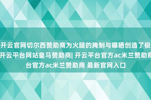 开云官网切尔西赞助商为火腿的腌制与曝晒创造了极好的当然要求-开云平台网站皇马赞助商| 开云平台官方ac米兰赞助商 最新官网入口