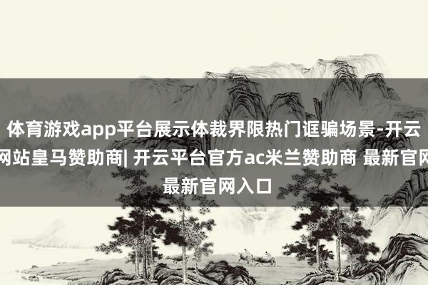 体育游戏app平台展示体裁界限热门诓骗场景-开云平台网站皇马赞助商| 开云平台官方ac米兰赞助商 最新官网入口