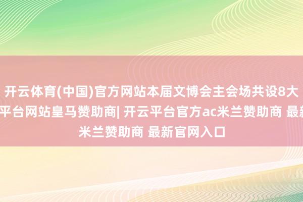 开云体育(中国)官方网站本届文博会主会场共设8大展馆-开云平台网站皇马赞助商| 开云平台官方ac米兰赞助商 最新官网入口