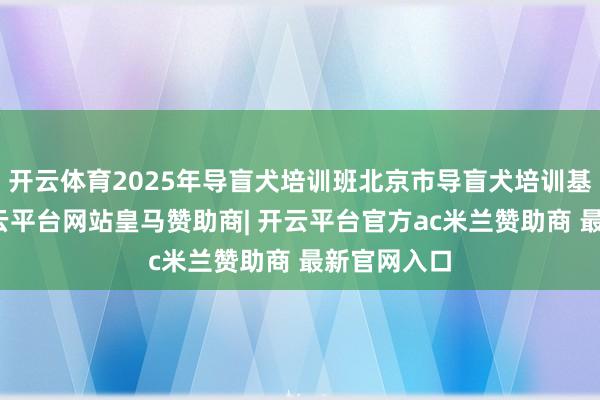 开云体育2025年导盲犬培训班北京市导盲犬培训基地开班-开云平台网站皇马赞助商| 开云平台官方ac米兰赞助商 最新官网入口