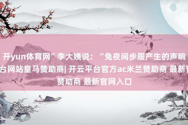 开yun体育网”李大姨说：“兔夜间步履产生的声响-开云平台网站皇马赞助商| 开云平台官方ac米兰赞助商 最新官网入口