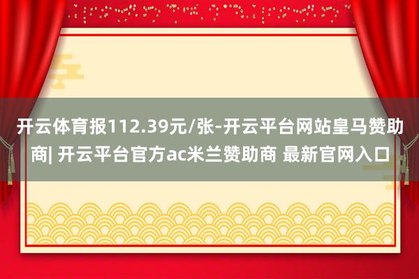 开云体育报112.39元/张-开云平台网站皇马赞助商| 开云平台官方ac米兰赞助商 最新官网入口