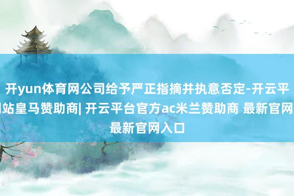 开yun体育网公司给予严正指摘并执意否定-开云平台网站皇马赞助商| 开云平台官方ac米兰赞助商 最新官网入口