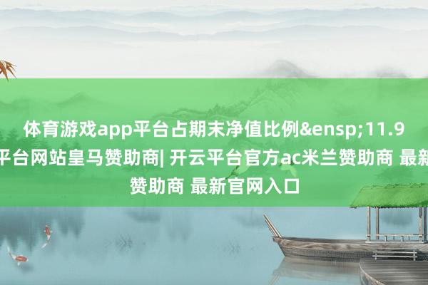 体育游戏app平台占期末净值比例&ensp;11.99%-开云平台网站皇马赞助商| 开云平台官方ac米兰赞助商 最新官网入口