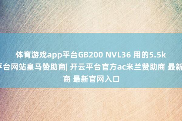 体育游戏app平台GB200 NVL36 用的5.5kw-开云平台网站皇马赞助商| 开云平台官方ac米兰赞助商 最新官网入口