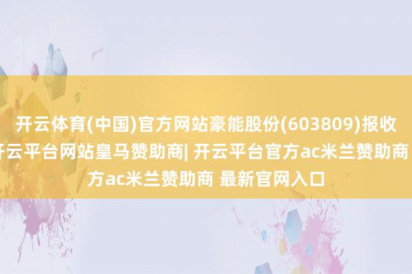 开云体育(中国)官方网站豪能股份(603809)报收于14.36元-开云平台网站皇马赞助商| 开云平台官方ac米兰赞助商 最新官网入口