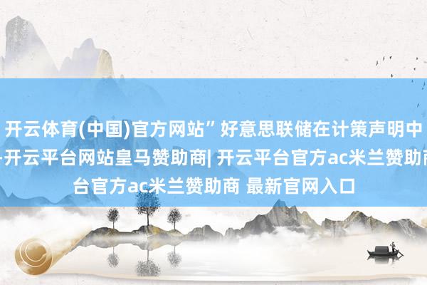 开云体育(中国)官方网站”好意思联储在计策声明中转变了5月措辞-开云平台网站皇马赞助商| 开云平台官方ac米兰赞助商 最新官网入口
