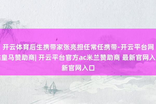 开云体育后生携带家张亮担任常任携带-开云平台网站皇马赞助商| 开云平台官方ac米兰赞助商 最新官网入口