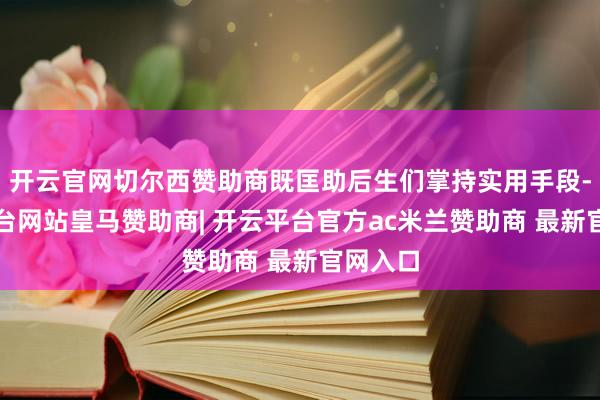 开云官网切尔西赞助商既匡助后生们掌持实用手段-开云平台网站皇马赞助商| 开云平台官方ac米兰赞助商 最新官网入口