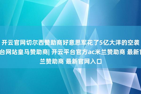 开云官网切尔西赞助商好意思军花了5亿大洋的空袭-开云平台网站皇马赞助商| 开云平台官方ac米兰赞助商 最新官网入口