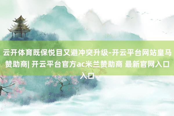 云开体育既保悦目又避冲突升级-开云平台网站皇马赞助商| 开云平台官方ac米兰赞助商 最新官网入口
