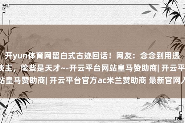 开yun体育网留白式古迹回话！网友：念念到用透明材质修补文物的东谈主，险些是天才~-开云平台网站皇马赞助商| 开云平台官方ac米兰赞助商 最新官网入口