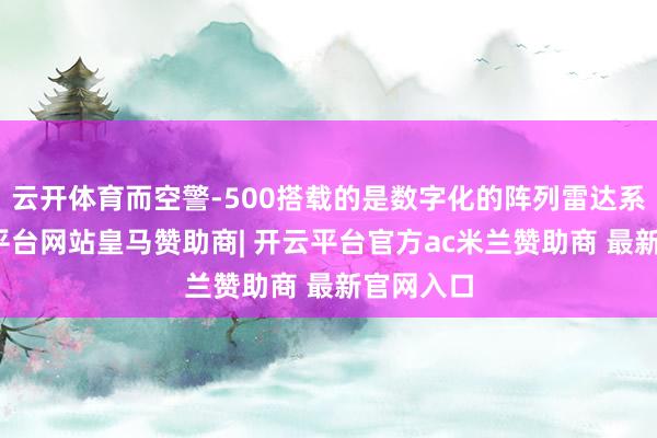 云开体育而空警-500搭载的是数字化的阵列雷达系统-开云平台网站皇马赞助商| 开云平台官方ac米兰赞助商 最新官网入口