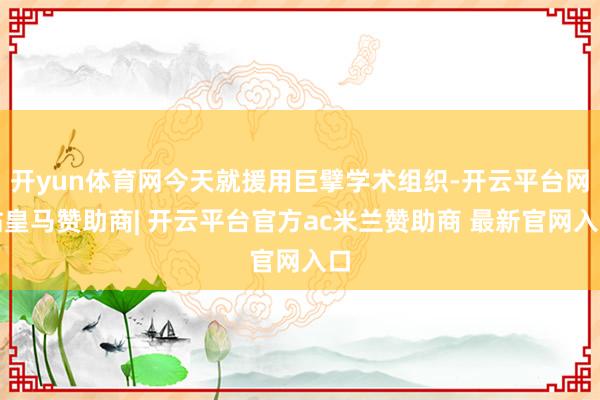 开yun体育网今天就援用巨擘学术组织-开云平台网站皇马赞助商| 开云平台官方ac米兰赞助商 最新官网入口