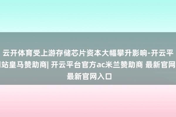 云开体育受上游存储芯片资本大幅攀升影响-开云平台网站皇马赞助商| 开云平台官方ac米兰赞助商 最新官网入口