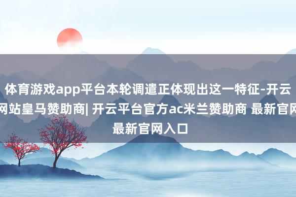 体育游戏app平台本轮调遣正体现出这一特征-开云平台网站皇马赞助商| 开云平台官方ac米兰赞助商 最新官网入口