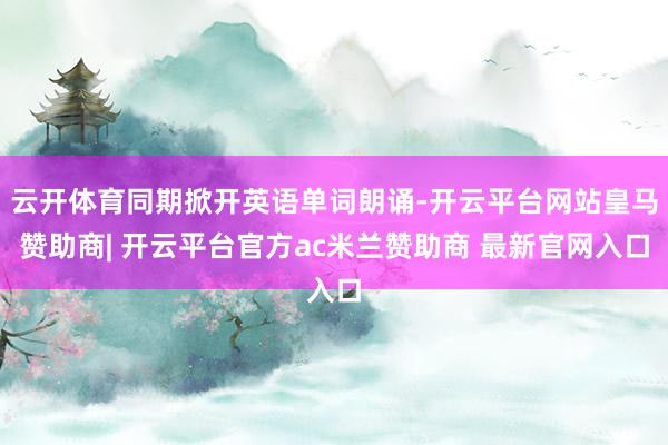 云开体育同期掀开英语单词朗诵-开云平台网站皇马赞助商| 开云平台官方ac米兰赞助商 最新官网入口