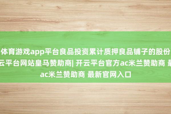 体育游戏app平台良品投资累计质押良品铺子的股份数为0股-开云平台网站皇马赞助商| 开云平台官方ac米兰赞助商 最新官网入口