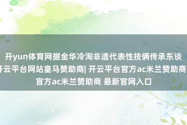 开yun体育网据金华冷淘非遗代表性技俩传承东谈主方垒先容-开云平台网站皇马赞助商| 开云平台官方ac米兰赞助商 最新官网入口