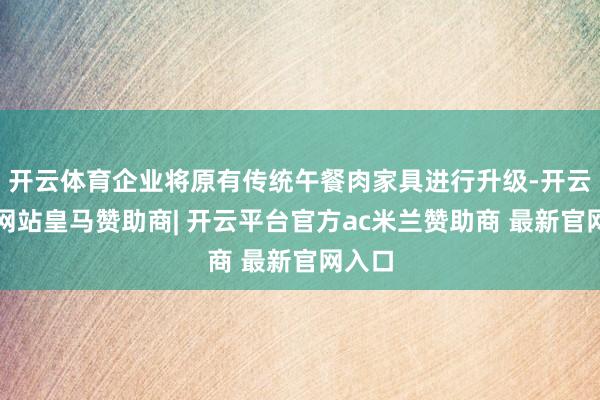 开云体育企业将原有传统午餐肉家具进行升级-开云平台网站皇马赞助商| 开云平台官方ac米兰赞助商 最新官网入口