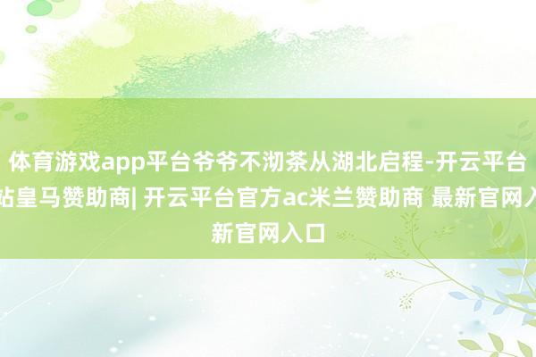 体育游戏app平台爷爷不沏茶从湖北启程-开云平台网站皇马赞助商| 开云平台官方ac米兰赞助商 最新官网入口