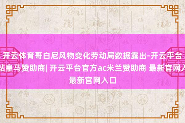 开云体育哥白尼风物变化劳动局数据露出-开云平台网站皇马赞助商| 开云平台官方ac米兰赞助商 最新官网入口