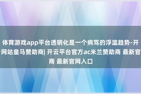 体育游戏app平台透明化是一个病笃的浮滥趋势-开云平台网站皇马赞助商| 开云平台官方ac米兰赞助商 最新官网入口