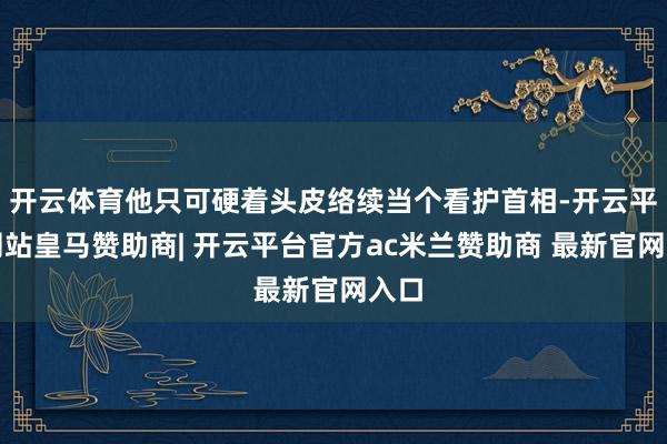 开云体育他只可硬着头皮络续当个看护首相-开云平台网站皇马赞助商| 开云平台官方ac米兰赞助商 最新官网入口