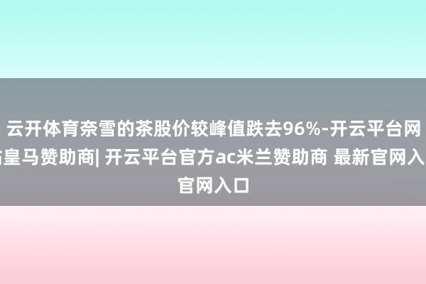 云开体育奈雪的茶股价较峰值跌去96%-开云平台网站皇马赞助商| 开云平台官方ac米兰赞助商 最新官网入口