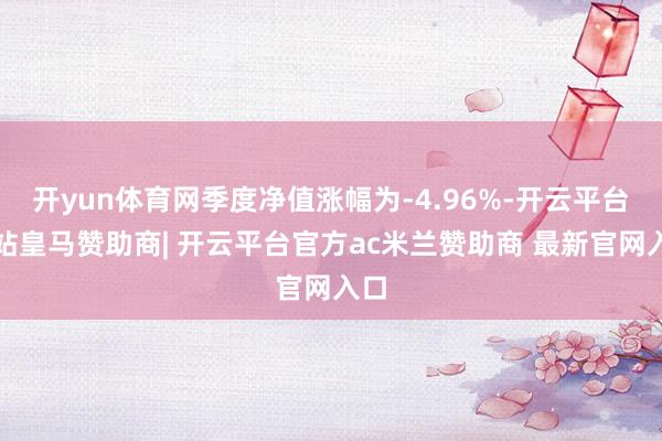 开yun体育网季度净值涨幅为-4.96%-开云平台网站皇马赞助商| 开云平台官方ac米兰赞助商 最新官网入口