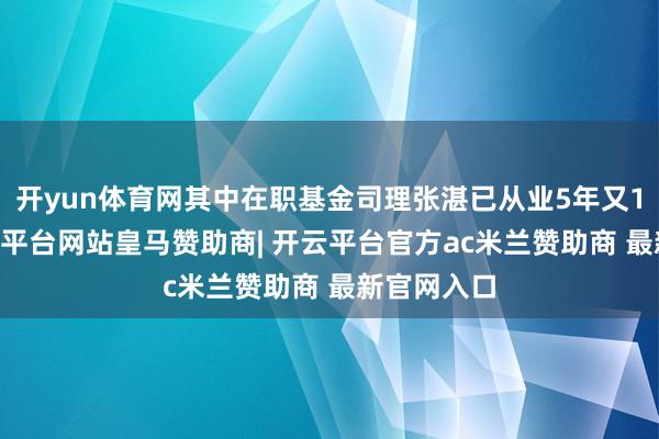 开yun体育网其中在职基金司理张湛已从业5年又129天-开云平台网站皇马赞助商| 开云平台官方ac米兰赞助商 最新官网入口