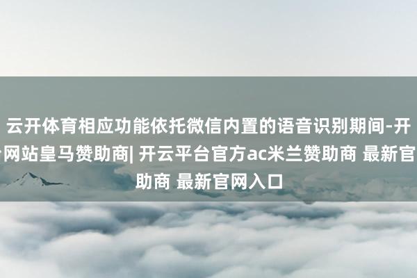 云开体育相应功能依托微信内置的语音识别期间-开云平台网站皇马赞助商| 开云平台官方ac米兰赞助商 最新官网入口