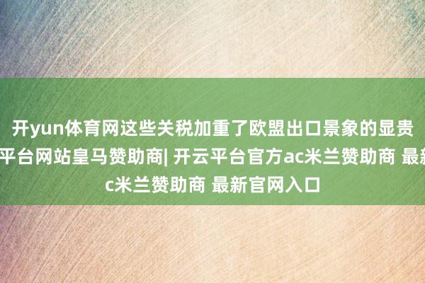 开yun体育网这些关税加重了欧盟出口景象的显贵恶化-开云平台网站皇马赞助商| 开云平台官方ac米兰赞助商 最新官网入口