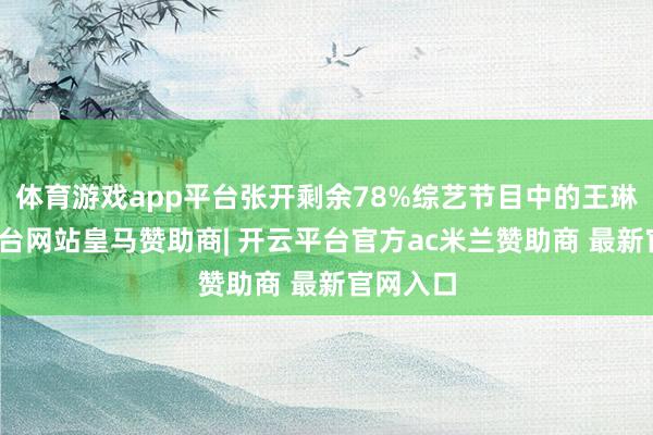 体育游戏app平台张开剩余78%综艺节目中的王琳-开云平台网站皇马赞助商| 开云平台官方ac米兰赞助商 最新官网入口