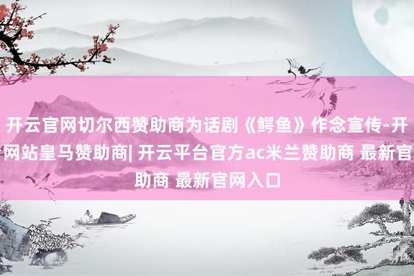 开云官网切尔西赞助商为话剧《鳄鱼》作念宣传-开云平台网站皇马赞助商| 开云平台官方ac米兰赞助商 最新官网入口
