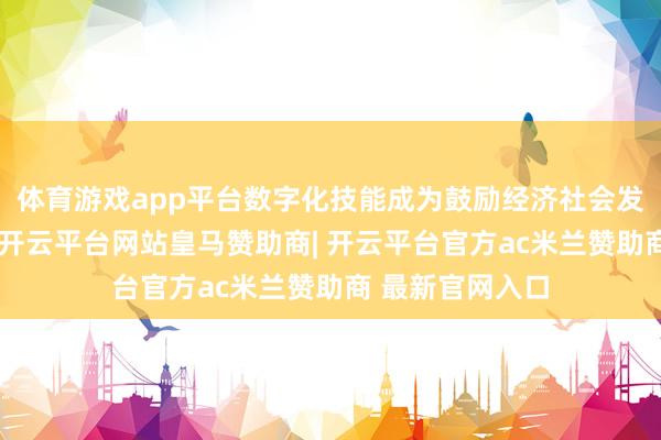 体育游戏app平台数字化技能成为鼓励经济社会发展的紧迫力量-开云平台网站皇马赞助商| 开云平台官方ac米兰赞助商 最新官网入口