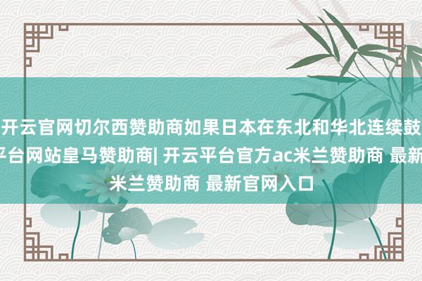 开云官网切尔西赞助商如果日本在东北和华北连续鼓舞-开云平台网站皇马赞助商| 开云平台官方ac米兰赞助商 最新官网入口