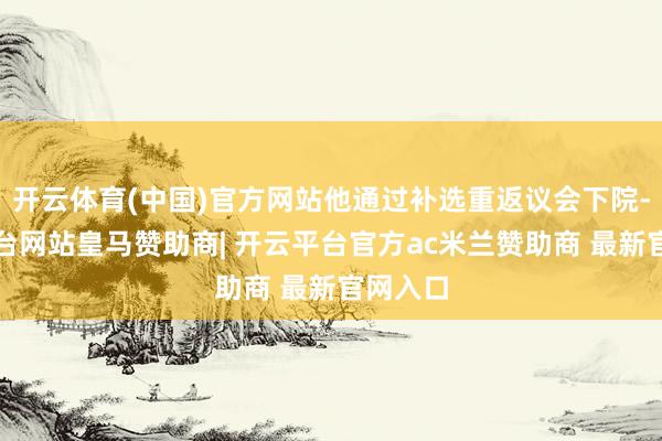 开云体育(中国)官方网站他通过补选重返议会下院-开云平台网站皇马赞助商| 开云平台官方ac米兰赞助商 最新官网入口
