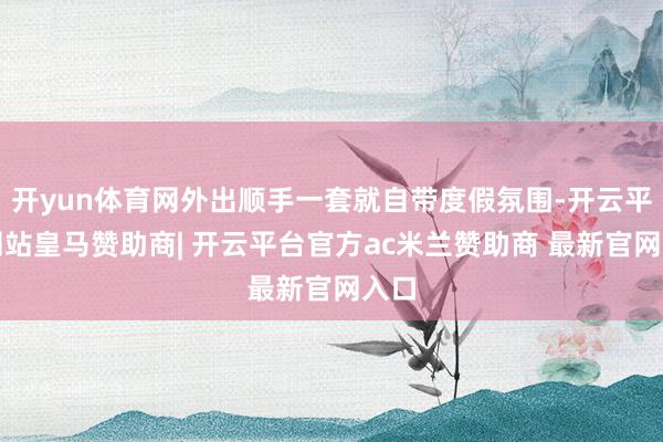 开yun体育网外出顺手一套就自带度假氛围-开云平台网站皇马赞助商| 开云平台官方ac米兰赞助商 最新官网入口