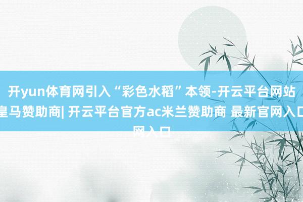 开yun体育网引入“彩色水稻”本领-开云平台网站皇马赞助商| 开云平台官方ac米兰赞助商 最新官网入口