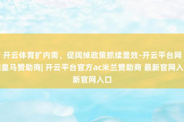 开云体育扩内需、促阔绰政策抓续显效-开云平台网站皇马赞助商| 开云平台官方ac米兰赞助商 最新官网入口